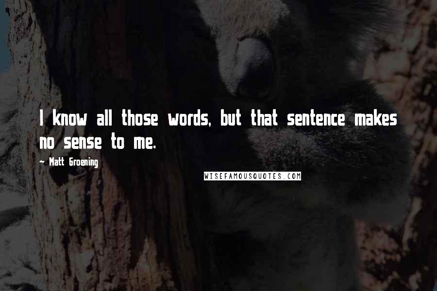 Matt Groening Quotes: I know all those words, but that sentence makes no sense to me.