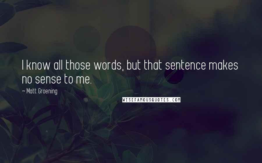 Matt Groening Quotes: I know all those words, but that sentence makes no sense to me.