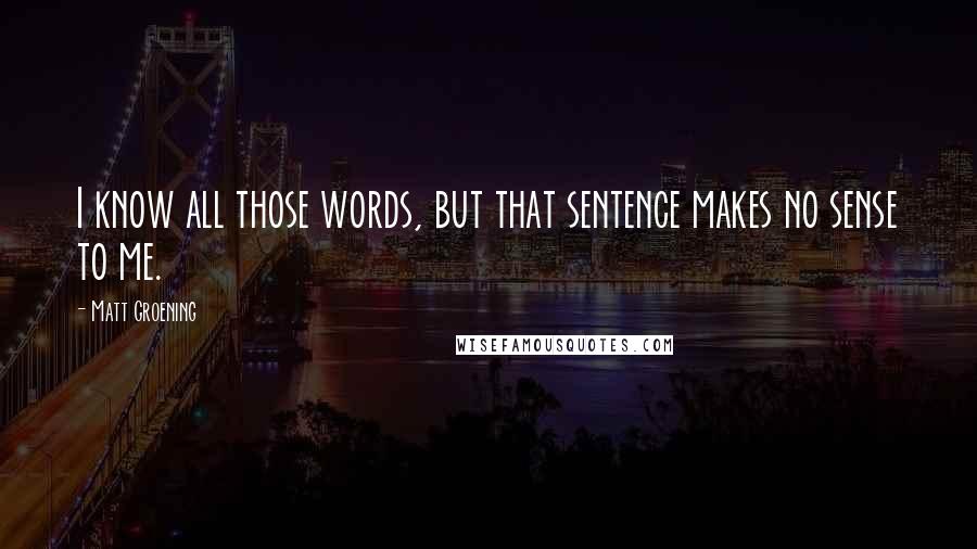 Matt Groening Quotes: I know all those words, but that sentence makes no sense to me.