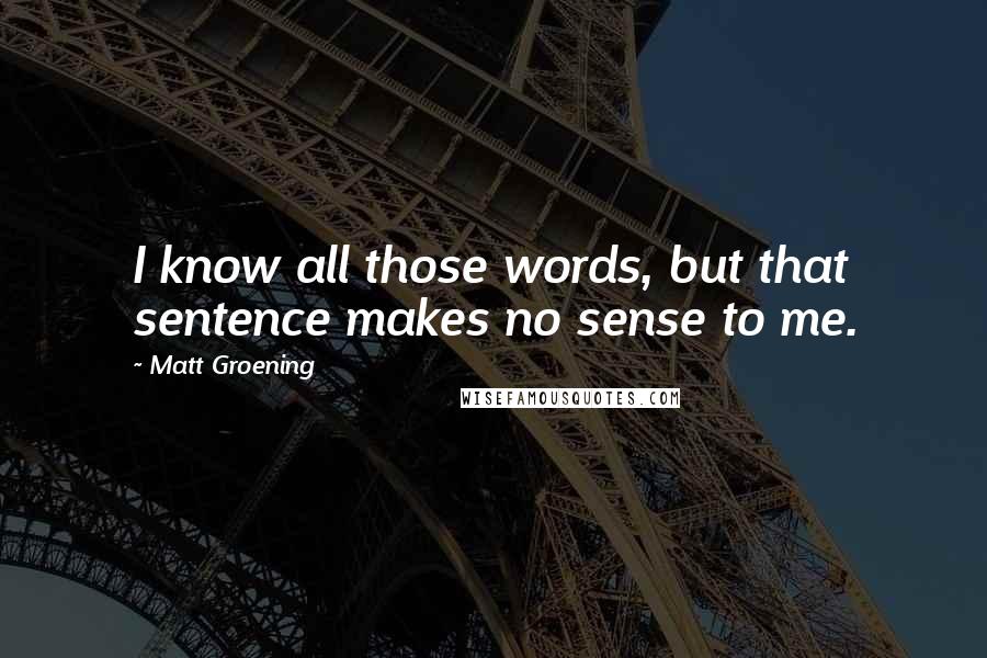 Matt Groening Quotes: I know all those words, but that sentence makes no sense to me.