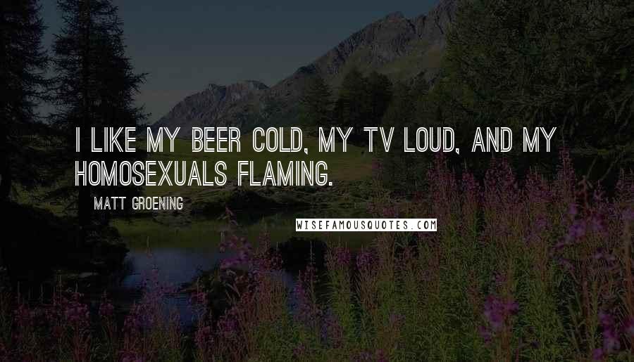 Matt Groening Quotes: I like my beer cold, my TV loud, and my homosexuals flaming.