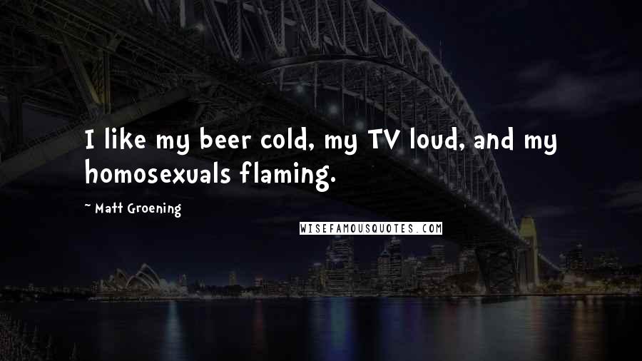Matt Groening Quotes: I like my beer cold, my TV loud, and my homosexuals flaming.