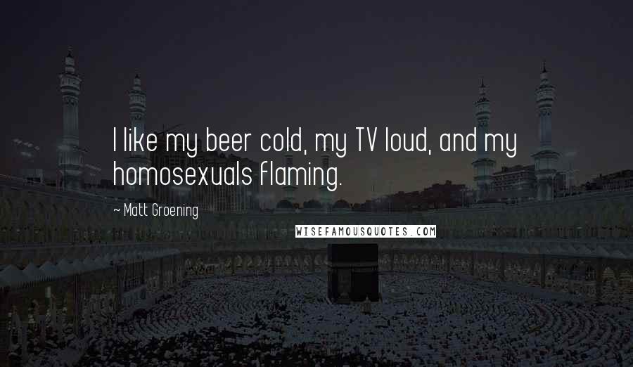 Matt Groening Quotes: I like my beer cold, my TV loud, and my homosexuals flaming.