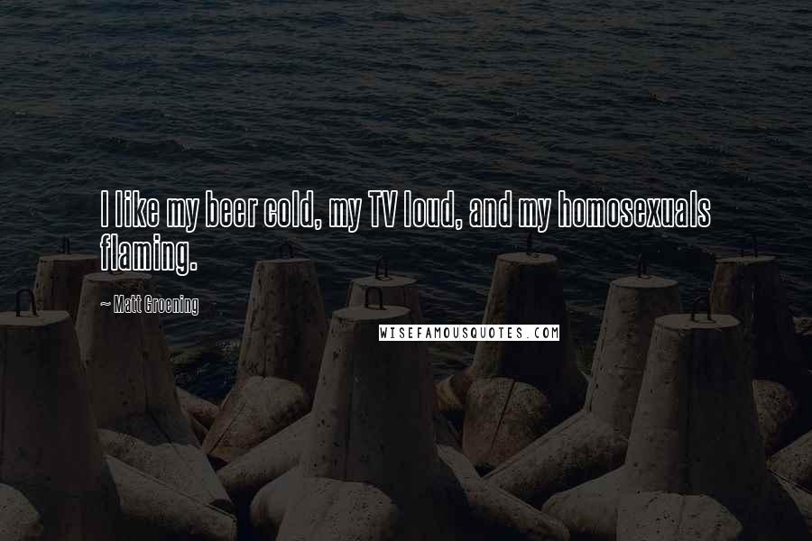 Matt Groening Quotes: I like my beer cold, my TV loud, and my homosexuals flaming.