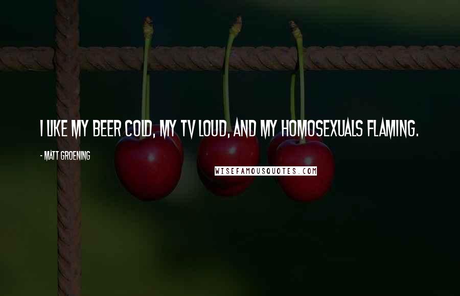 Matt Groening Quotes: I like my beer cold, my TV loud, and my homosexuals flaming.