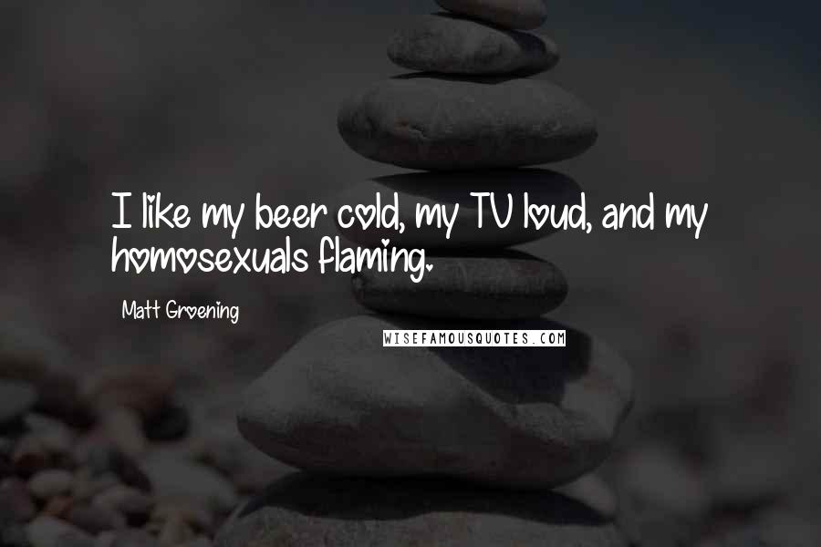 Matt Groening Quotes: I like my beer cold, my TV loud, and my homosexuals flaming.