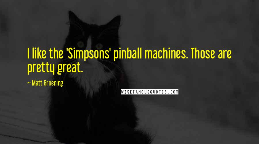 Matt Groening Quotes: I like the 'Simpsons' pinball machines. Those are pretty great.