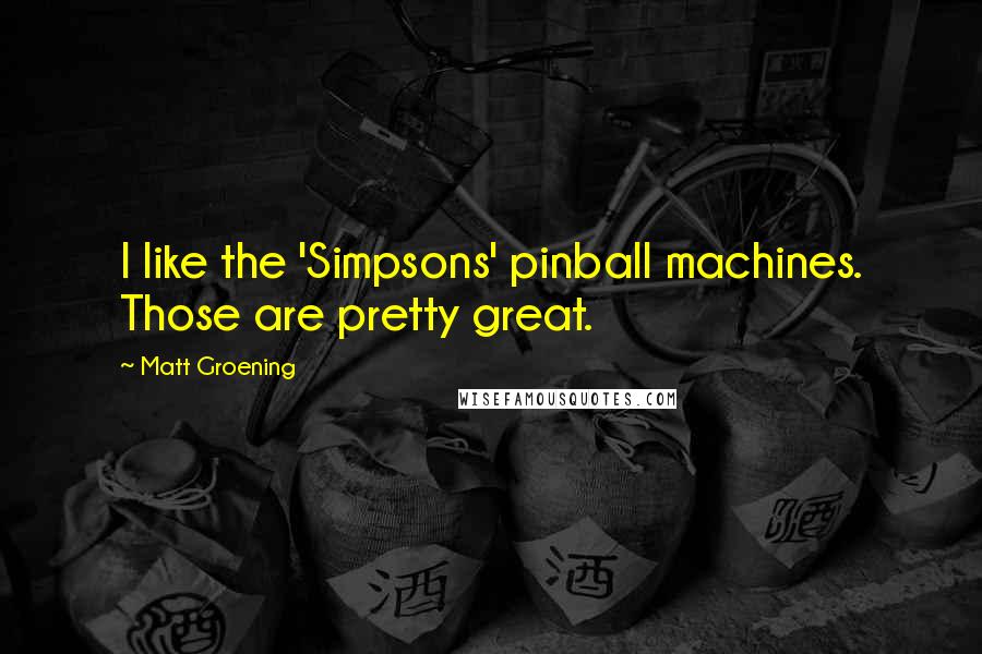 Matt Groening Quotes: I like the 'Simpsons' pinball machines. Those are pretty great.