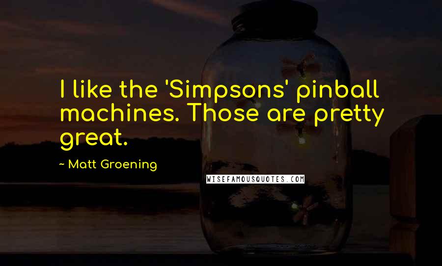 Matt Groening Quotes: I like the 'Simpsons' pinball machines. Those are pretty great.