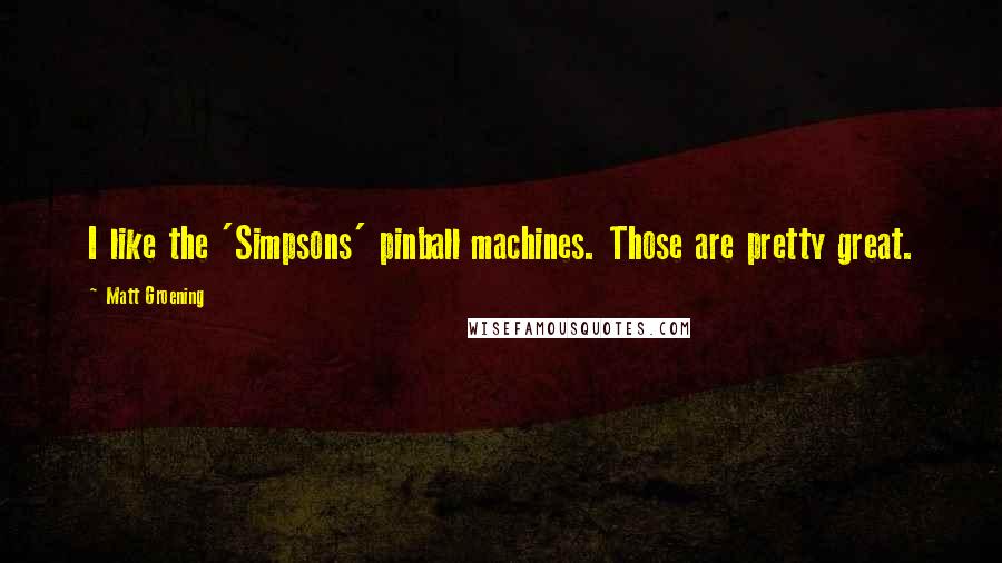 Matt Groening Quotes: I like the 'Simpsons' pinball machines. Those are pretty great.