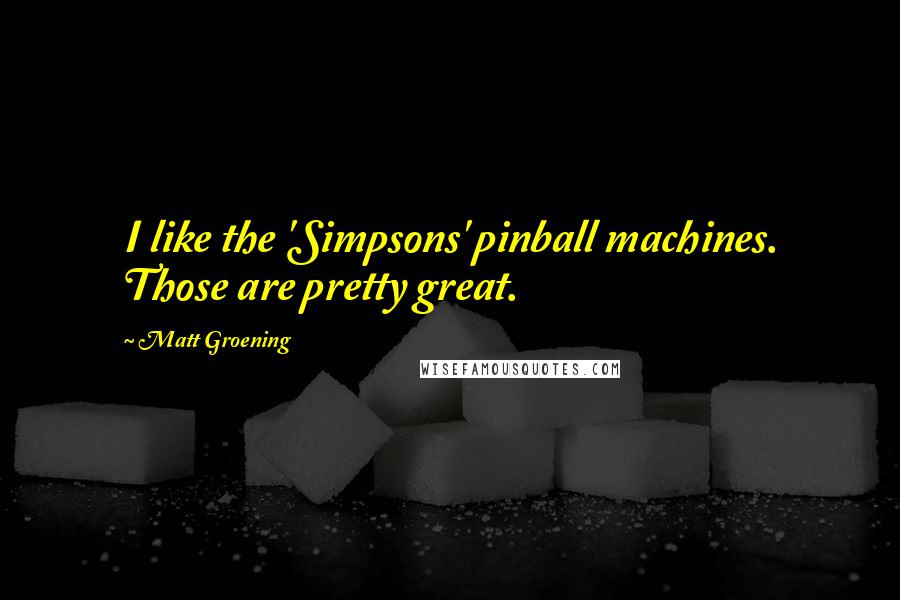 Matt Groening Quotes: I like the 'Simpsons' pinball machines. Those are pretty great.