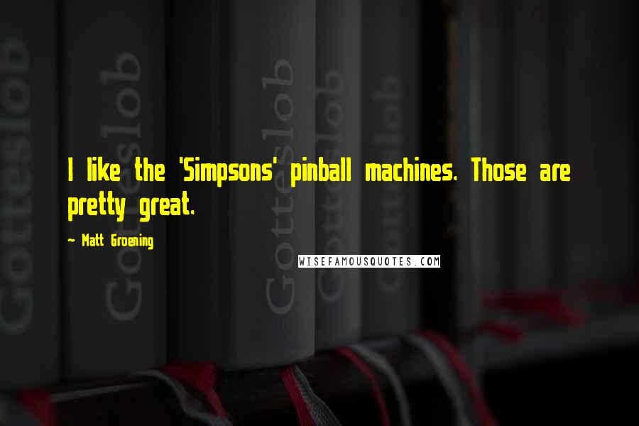 Matt Groening Quotes: I like the 'Simpsons' pinball machines. Those are pretty great.