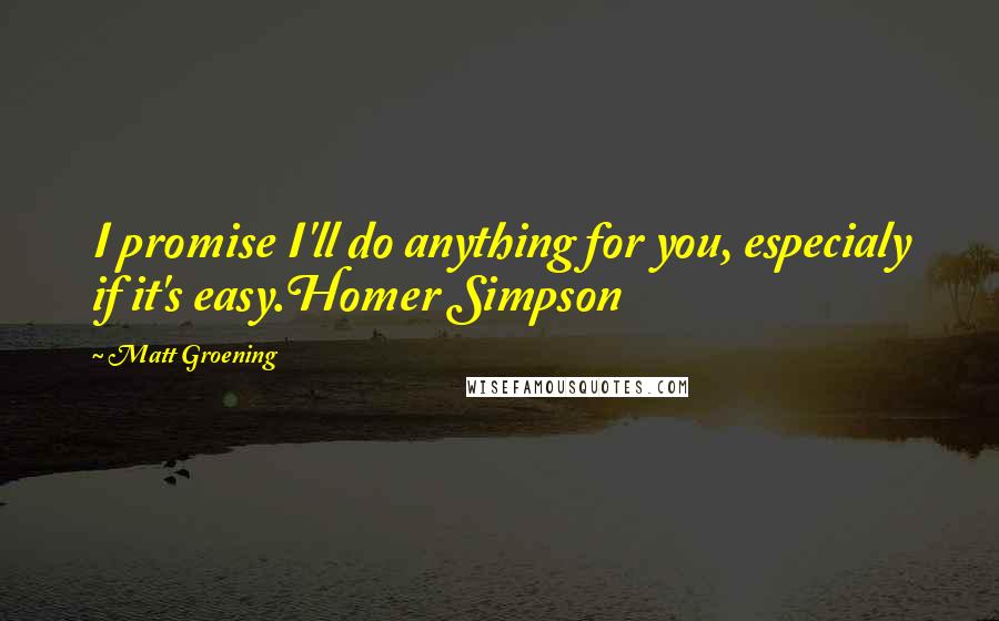 Matt Groening Quotes: I promise I'll do anything for you, especialy if it's easy.Homer Simpson