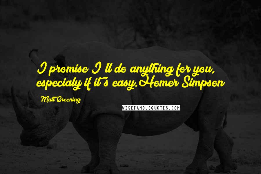 Matt Groening Quotes: I promise I'll do anything for you, especialy if it's easy.Homer Simpson