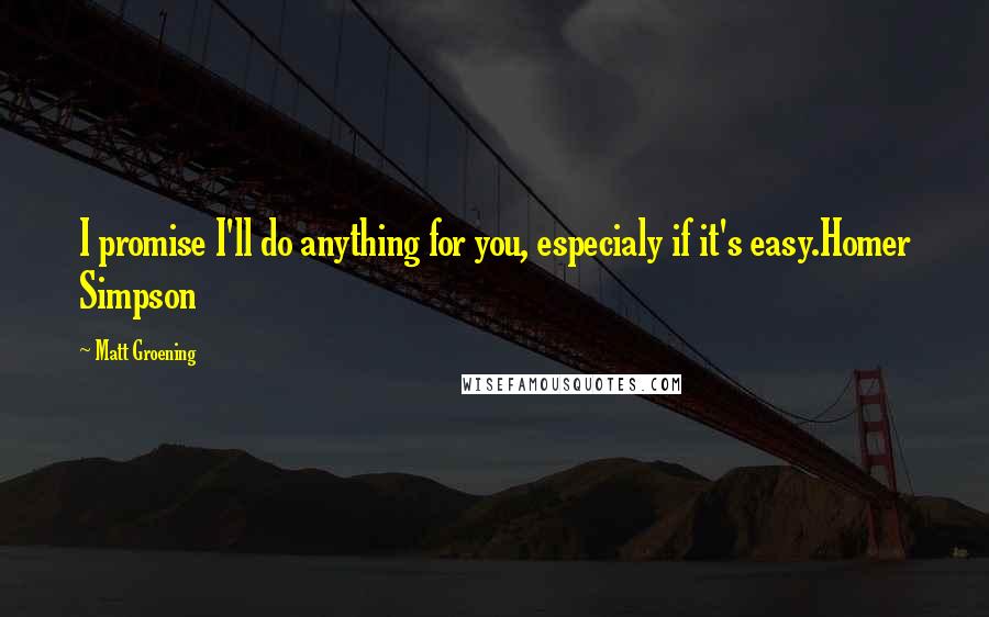 Matt Groening Quotes: I promise I'll do anything for you, especialy if it's easy.Homer Simpson