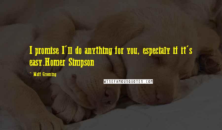 Matt Groening Quotes: I promise I'll do anything for you, especialy if it's easy.Homer Simpson