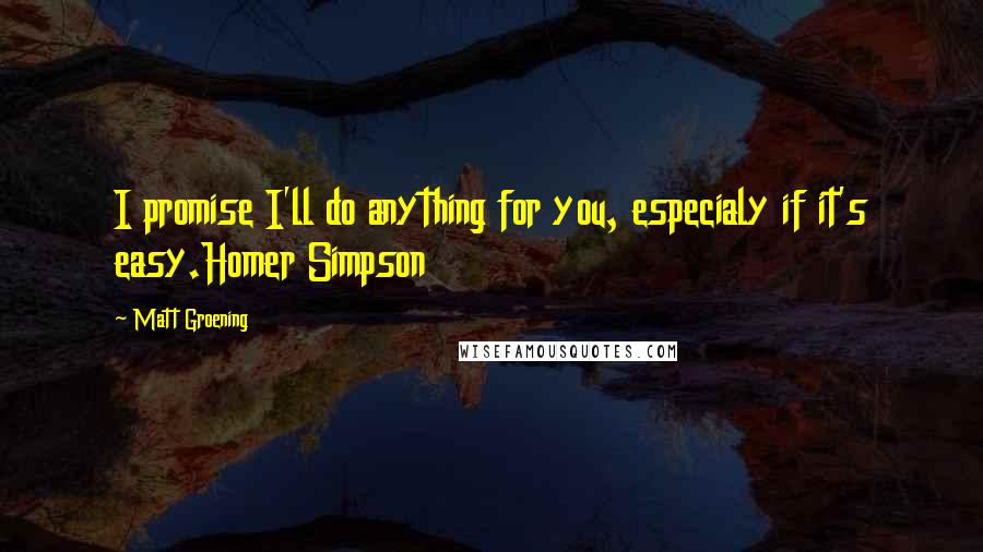Matt Groening Quotes: I promise I'll do anything for you, especialy if it's easy.Homer Simpson