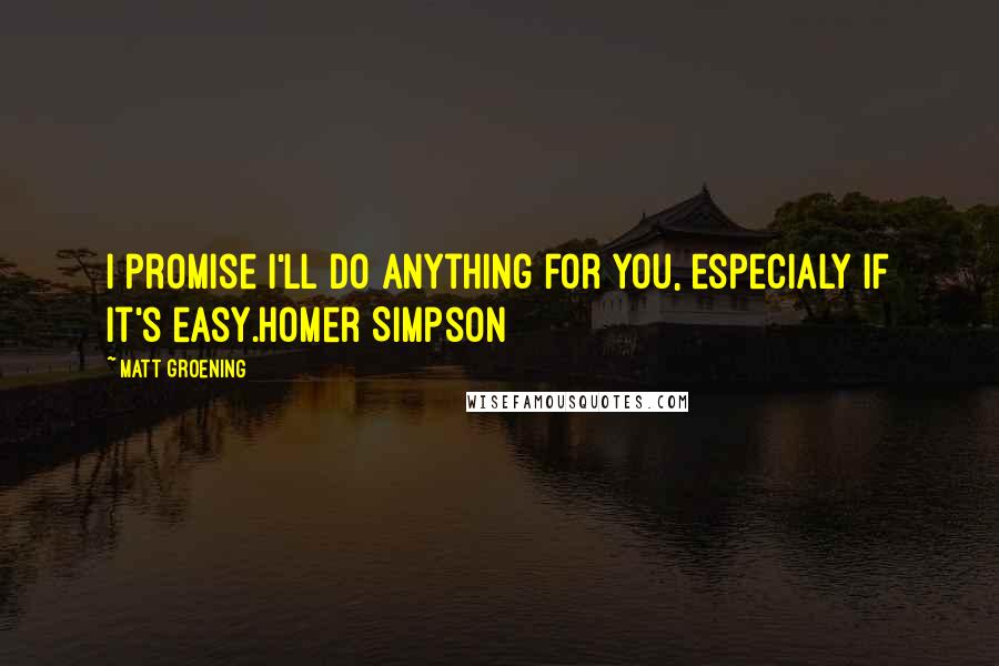 Matt Groening Quotes: I promise I'll do anything for you, especialy if it's easy.Homer Simpson