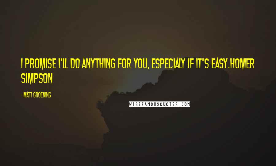 Matt Groening Quotes: I promise I'll do anything for you, especialy if it's easy.Homer Simpson