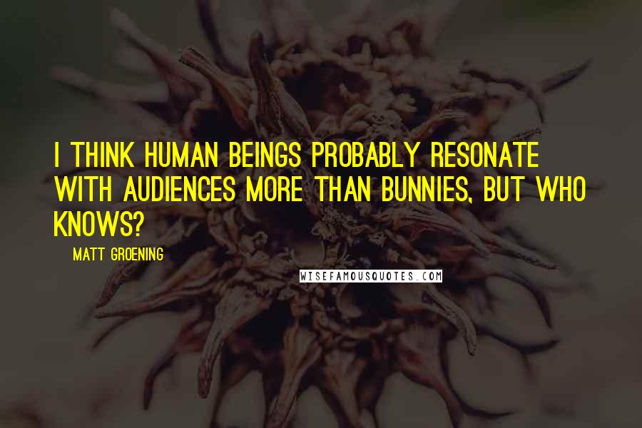 Matt Groening Quotes: I think human beings probably resonate with audiences more than bunnies, but who knows?