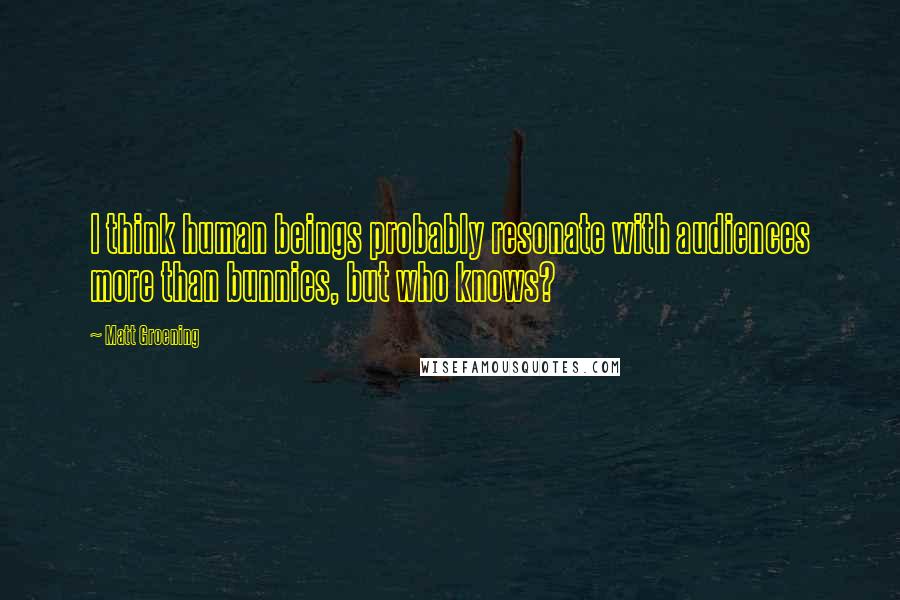 Matt Groening Quotes: I think human beings probably resonate with audiences more than bunnies, but who knows?