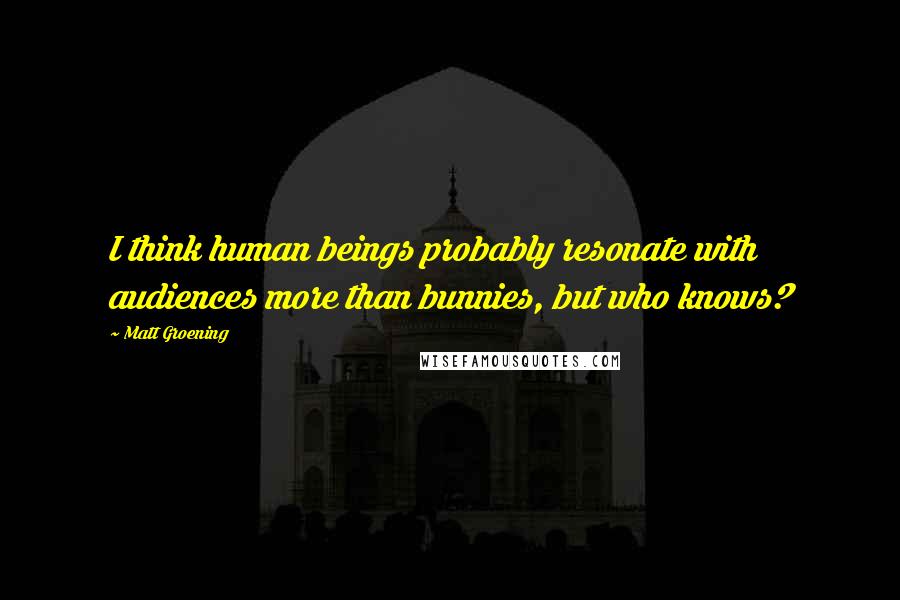 Matt Groening Quotes: I think human beings probably resonate with audiences more than bunnies, but who knows?