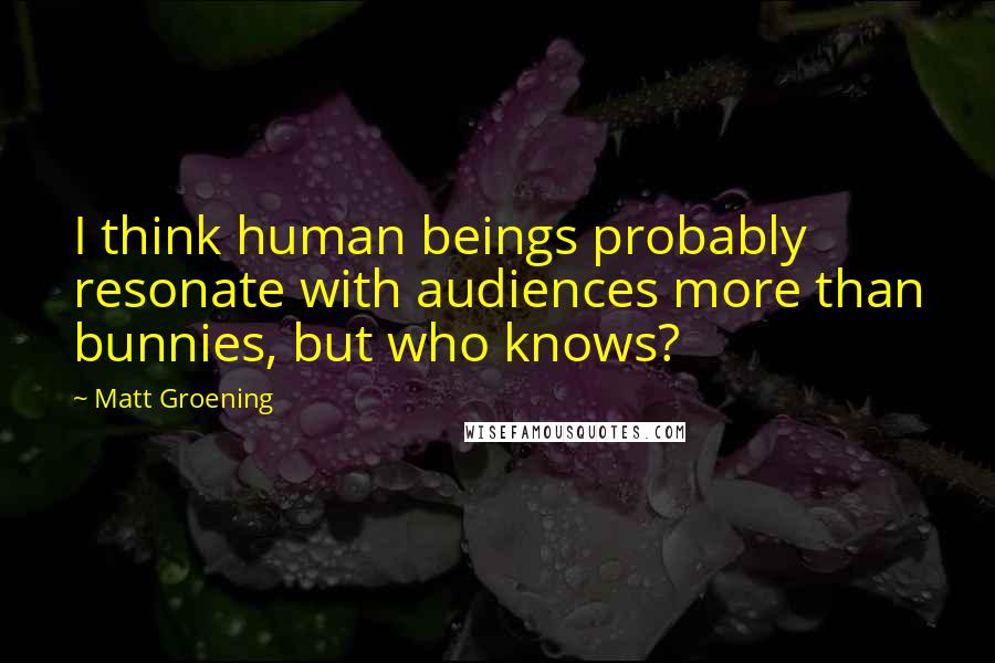 Matt Groening Quotes: I think human beings probably resonate with audiences more than bunnies, but who knows?