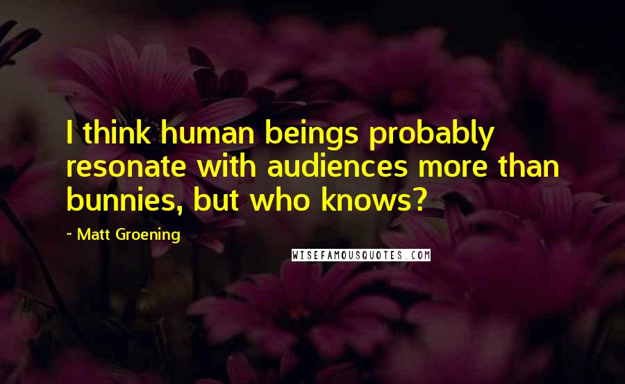 Matt Groening Quotes: I think human beings probably resonate with audiences more than bunnies, but who knows?