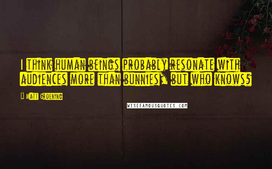 Matt Groening Quotes: I think human beings probably resonate with audiences more than bunnies, but who knows?