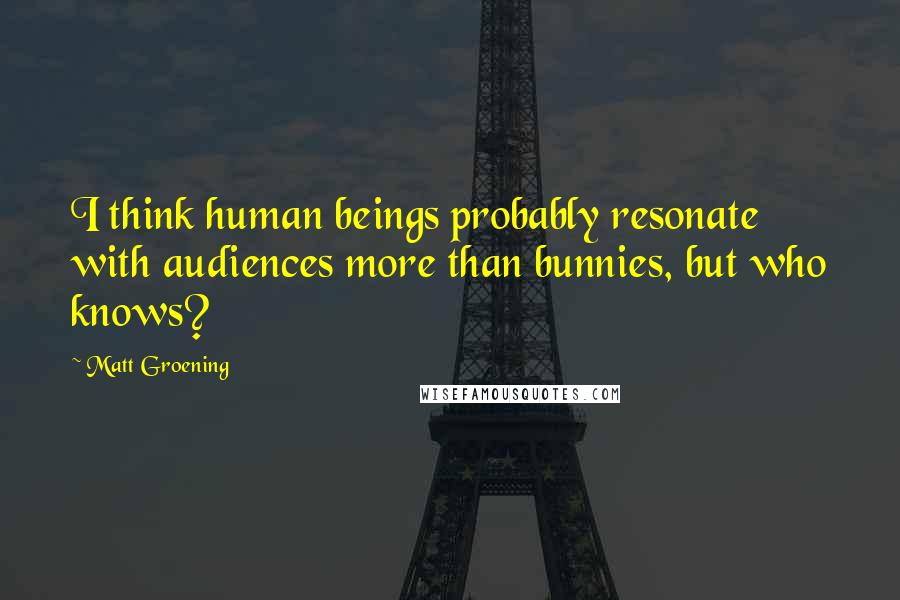 Matt Groening Quotes: I think human beings probably resonate with audiences more than bunnies, but who knows?