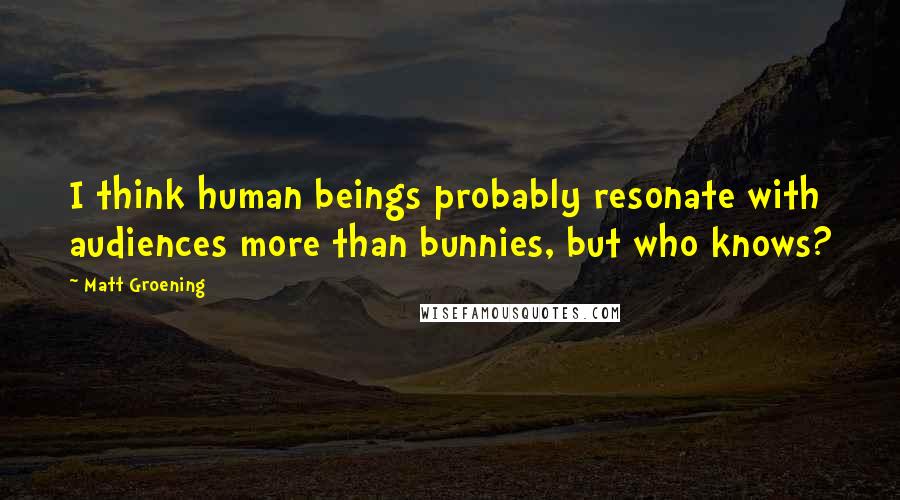 Matt Groening Quotes: I think human beings probably resonate with audiences more than bunnies, but who knows?