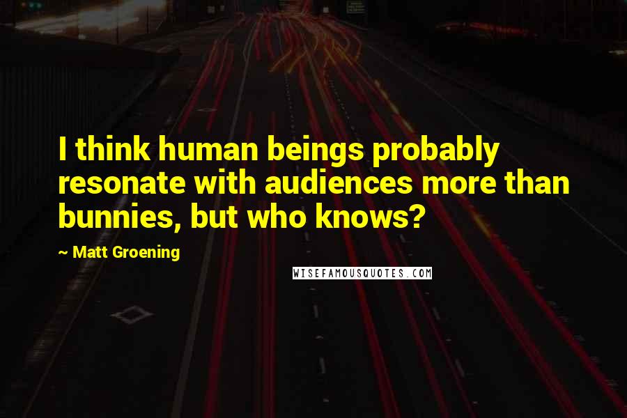 Matt Groening Quotes: I think human beings probably resonate with audiences more than bunnies, but who knows?