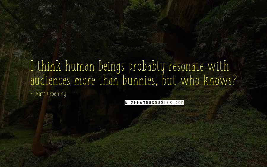 Matt Groening Quotes: I think human beings probably resonate with audiences more than bunnies, but who knows?