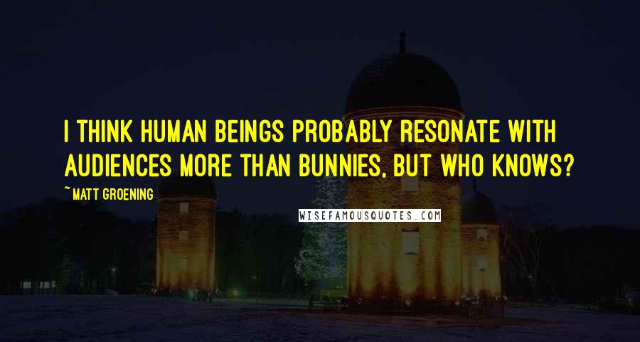 Matt Groening Quotes: I think human beings probably resonate with audiences more than bunnies, but who knows?