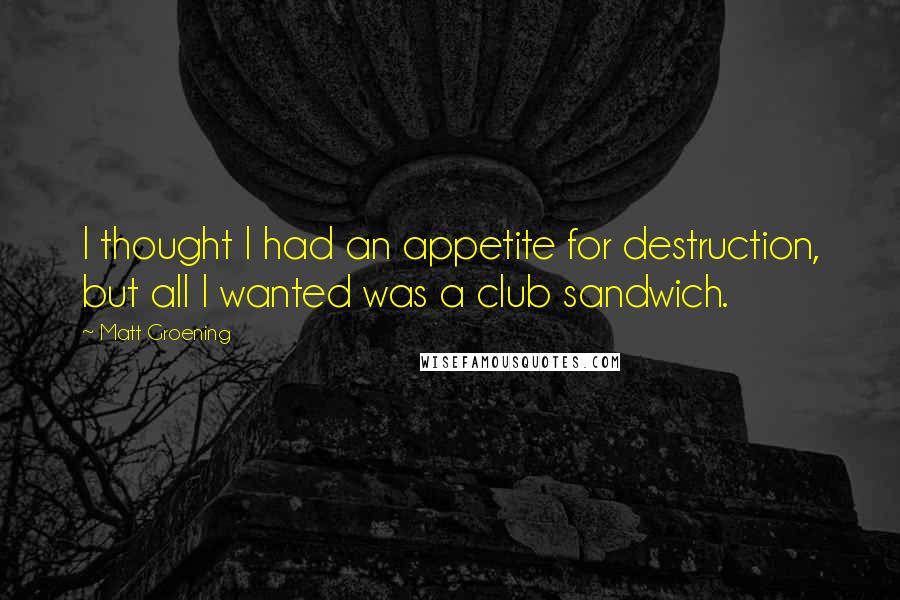 Matt Groening Quotes: I thought I had an appetite for destruction, but all I wanted was a club sandwich.