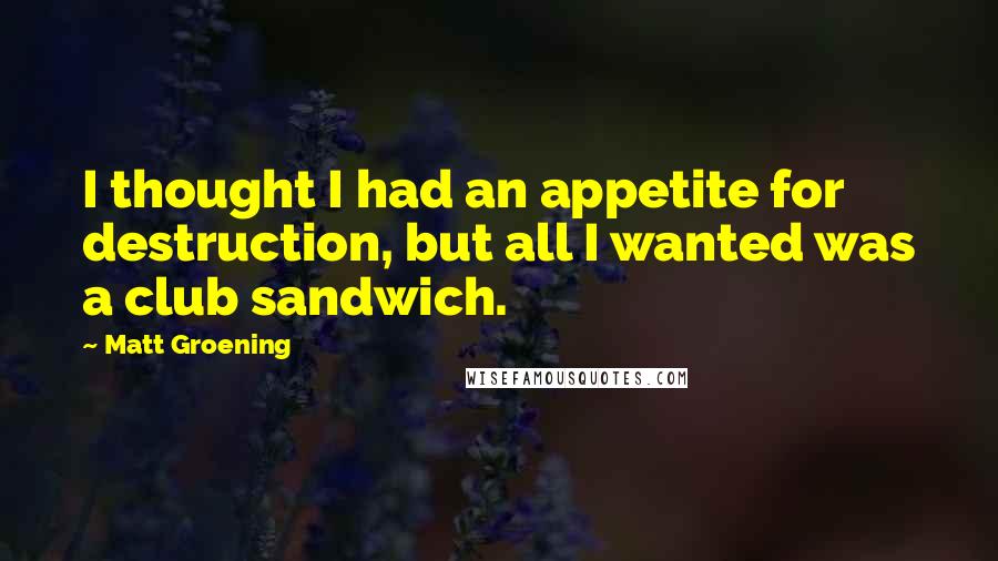 Matt Groening Quotes: I thought I had an appetite for destruction, but all I wanted was a club sandwich.