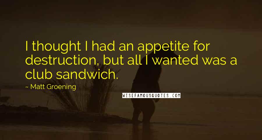 Matt Groening Quotes: I thought I had an appetite for destruction, but all I wanted was a club sandwich.