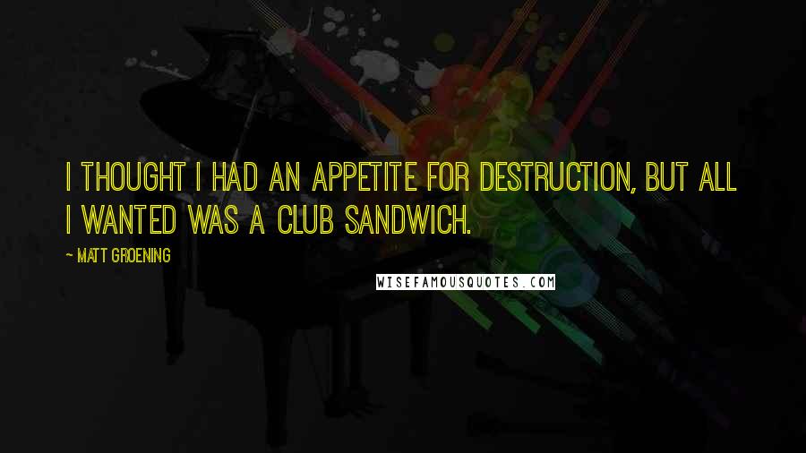 Matt Groening Quotes: I thought I had an appetite for destruction, but all I wanted was a club sandwich.