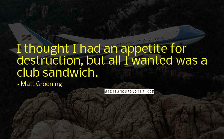 Matt Groening Quotes: I thought I had an appetite for destruction, but all I wanted was a club sandwich.