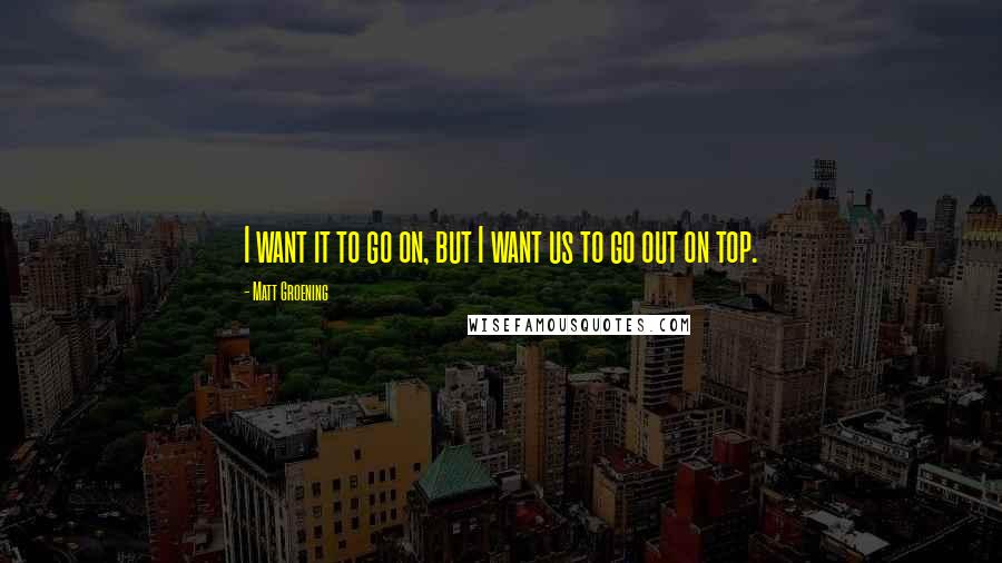 Matt Groening Quotes: I want it to go on, but I want us to go out on top.