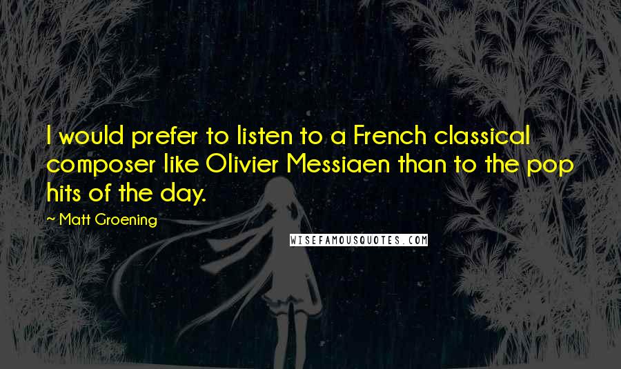 Matt Groening Quotes: I would prefer to listen to a French classical composer like Olivier Messiaen than to the pop hits of the day.