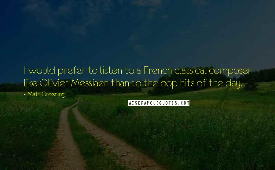 Matt Groening Quotes: I would prefer to listen to a French classical composer like Olivier Messiaen than to the pop hits of the day.
