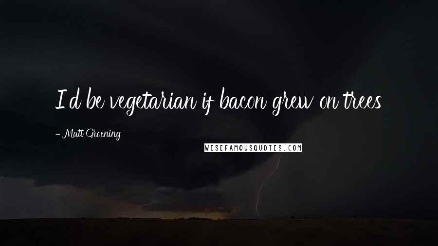 Matt Groening Quotes: I'd be vegetarian if bacon grew on trees