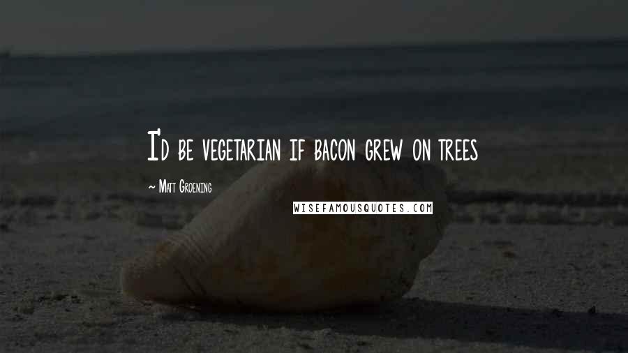 Matt Groening Quotes: I'd be vegetarian if bacon grew on trees