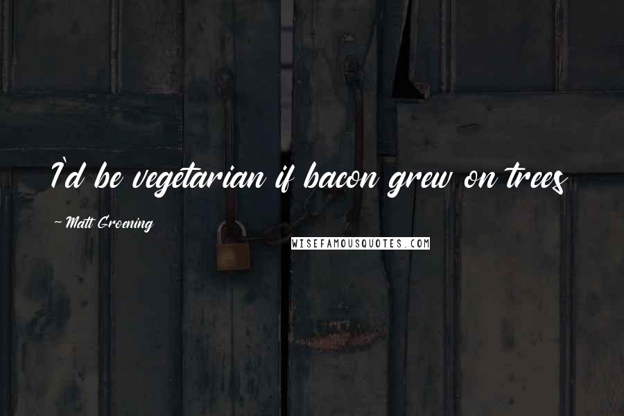 Matt Groening Quotes: I'd be vegetarian if bacon grew on trees