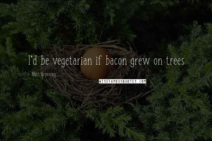 Matt Groening Quotes: I'd be vegetarian if bacon grew on trees