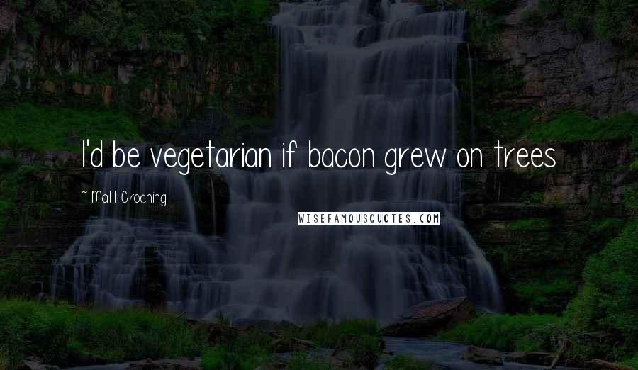 Matt Groening Quotes: I'd be vegetarian if bacon grew on trees