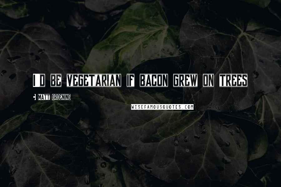 Matt Groening Quotes: I'd be vegetarian if bacon grew on trees