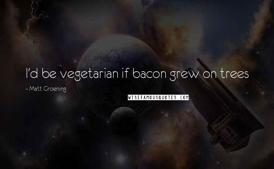 Matt Groening Quotes: I'd be vegetarian if bacon grew on trees