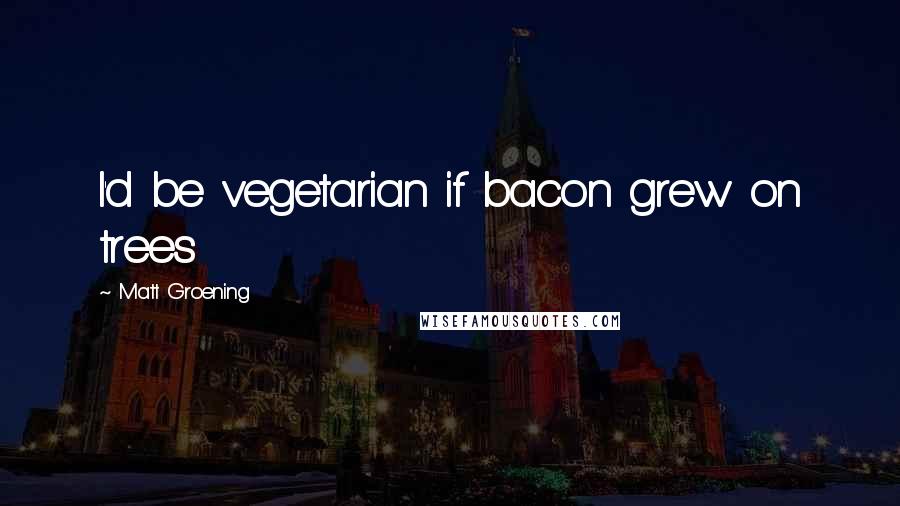 Matt Groening Quotes: I'd be vegetarian if bacon grew on trees